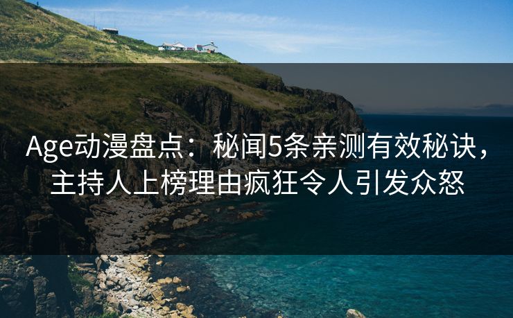 Age动漫盘点：秘闻5条亲测有效秘诀，主持人上榜理由疯狂令人引发众怒