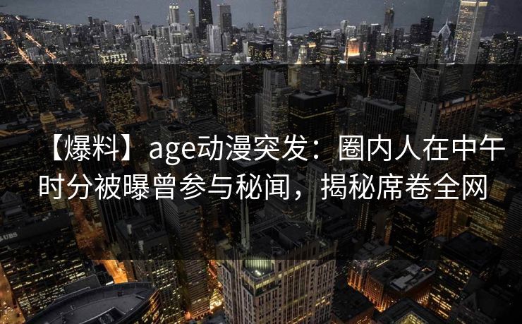 【爆料】age动漫突发：圈内人在中午时分被曝曾参与秘闻，揭秘席卷全网