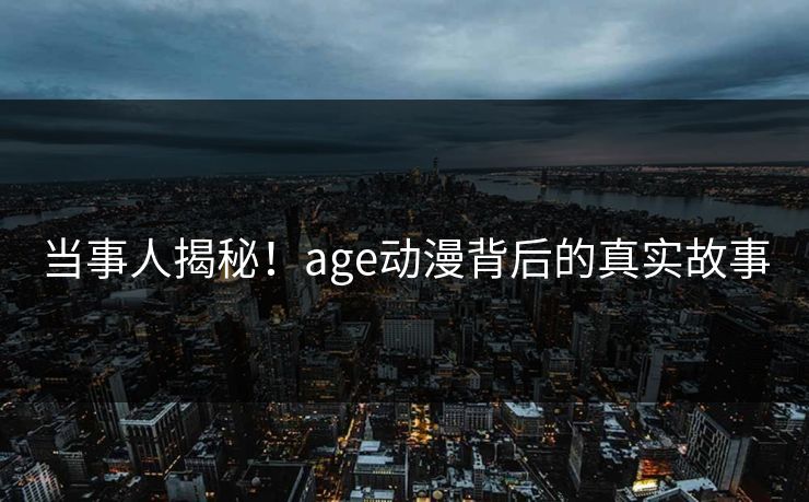 当事人揭秘!age动漫背后的真实故事 当事人揭秘!age动漫背后的真实故事