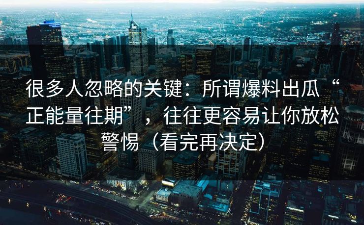 很多人忽略的关键:所谓爆料出瓜“正能量往期”,往往更容易让你放松警惕(看完再决定)