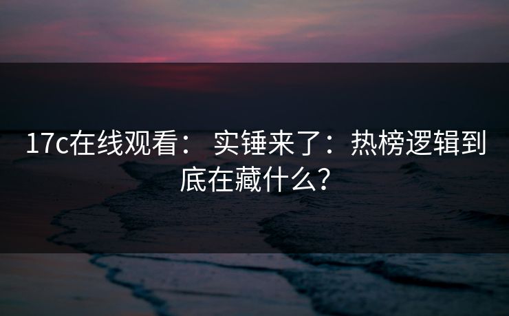 17c在线观看： 实锤来了：热榜逻辑到底在藏什么？