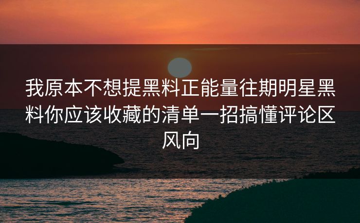 我原本不想提黑料正能量往期明星黑料你应该收藏的清单一招搞懂评论区风向