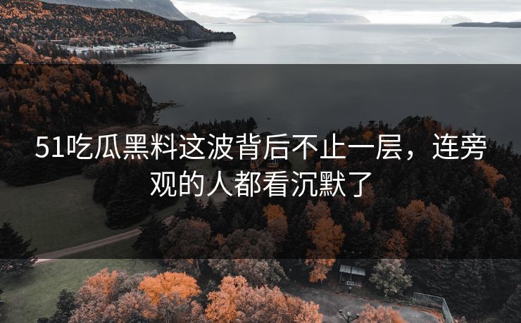 51吃瓜黑料这波背后不止一层，连旁观的人都看沉默了