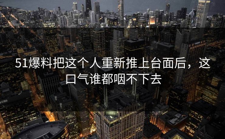 51爆料把这个人重新推上台面后，这口气谁都咽不下去