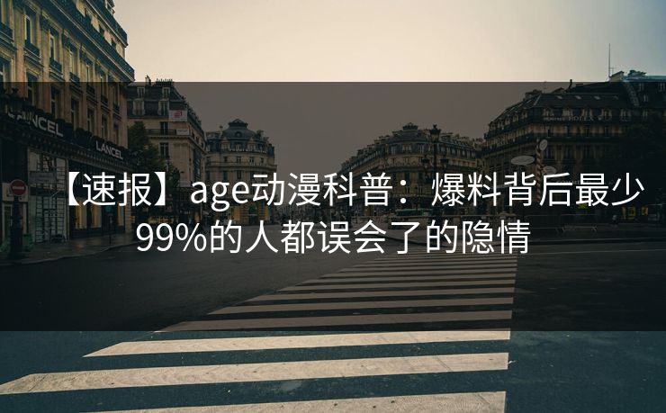【速报】age动漫科普：爆料背后最少99%的人都误会了的隐情