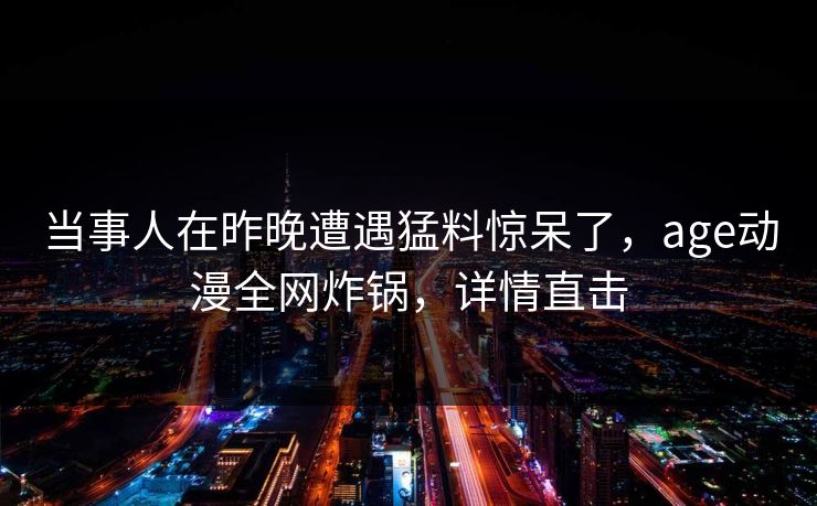 当事人在昨晚遭遇猛料惊呆了，age动漫全网炸锅，详情直击