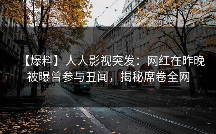 【爆料】人人影视突发：网红在昨晚被曝曾参与丑闻，揭秘席卷全网
