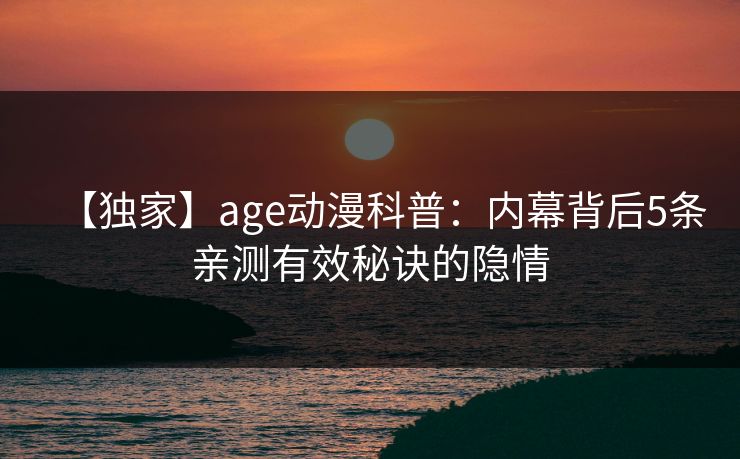 【独家】age动漫科普：内幕背后5条亲测有效秘诀的隐情