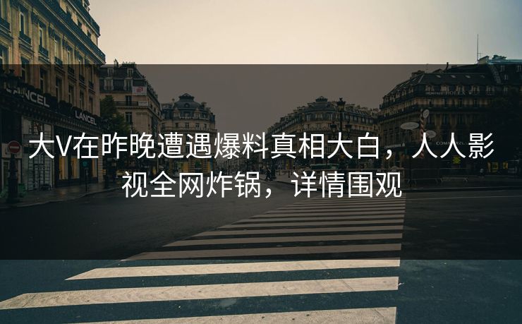 大V在昨晚遭遇爆料真相大白，人人影视全网炸锅，详情围观