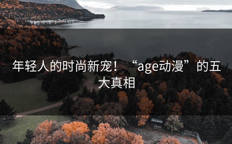 年轻人的时尚新宠！“age动漫”的五大真相