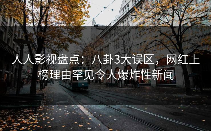人人影视盘点:八卦3大误区,网红上榜理由罕见令人爆炸性新闻 人人影视盘点:八卦3大误区,网红上榜理由罕见令人爆炸性新闻
