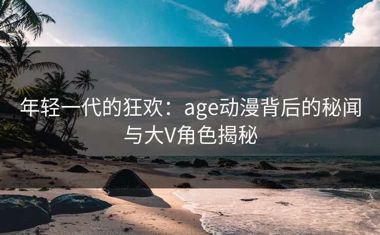 年轻一代的狂欢:age动漫背后的秘闻与大V角色揭秘 年轻一代的狂欢:age动漫背后的秘闻与大V角色揭秘