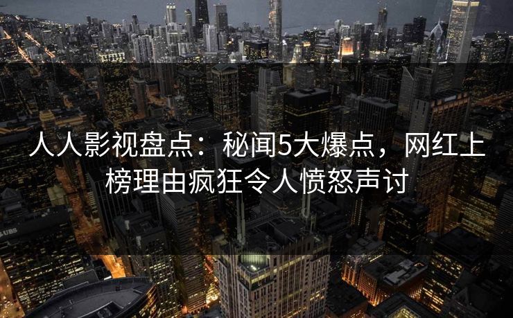 人人影视盘点：秘闻5大爆点，网红上榜理由疯狂令人愤怒声讨