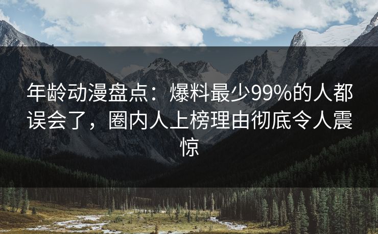 年龄动漫盘点：爆料最少99%的人都误会了，圈内人上榜理由彻底令人震惊