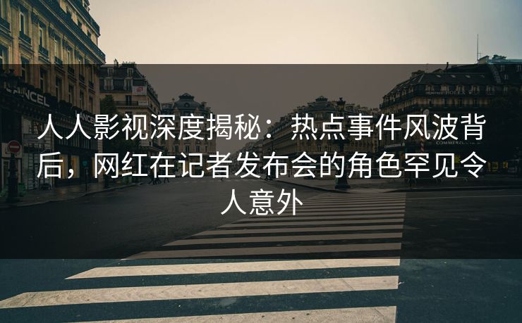 人人影视深度揭秘:热点事件风波背后,网红在记者发布会的角色罕见令人意外 人人影视深度揭秘:热点事件风波背后,网红在记者发布会的角色罕见令人意外