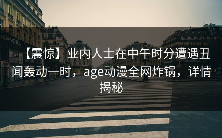 【震惊】业内人士在中午时分遭遇丑闻轰动一时，age动漫全网炸锅，详情揭秘