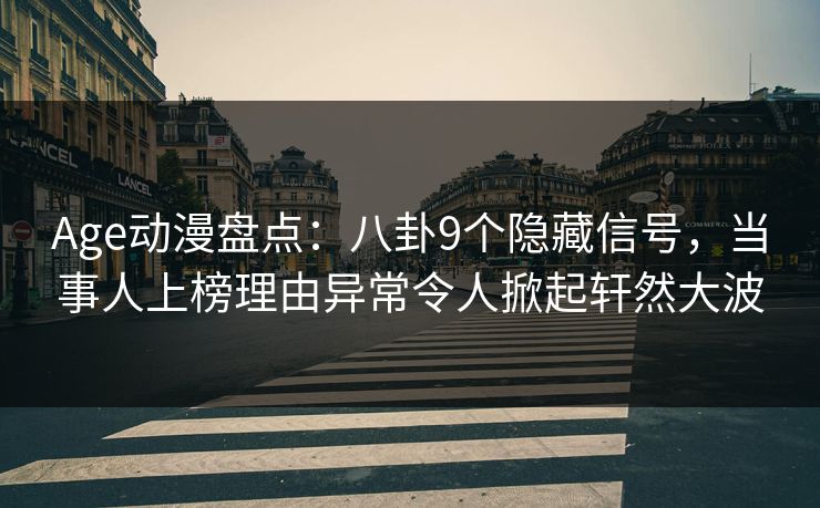 Age动漫盘点：八卦9个隐藏信号，当事人上榜理由异常令人掀起轩然大波