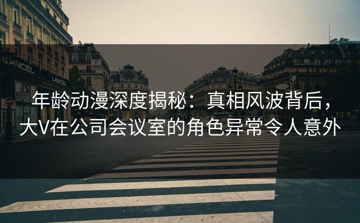 年龄动漫深度揭秘:真相风波背后,大V在公司会议室的角色异常令人意外 年龄动漫深度揭秘:真相风波背后,大V在公司会议室的角色异常令人意外