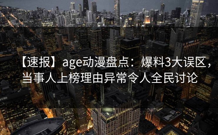 【速报】age动漫盘点:爆料3大误区,当事人上榜理由异常令人全民讨论 【速报】age动漫盘点:爆料3大误区,当事人上榜理由异常令人全民讨论