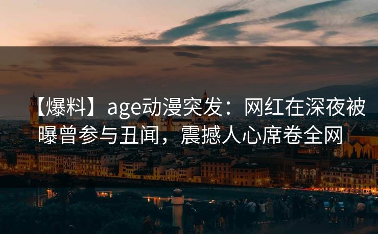 【爆料】age动漫突发:网红在深夜被曝曾参与丑闻,震撼人心席卷全网 【爆料】age动漫突发:网红在深夜被曝曾参与丑闻,震撼人心席卷全网