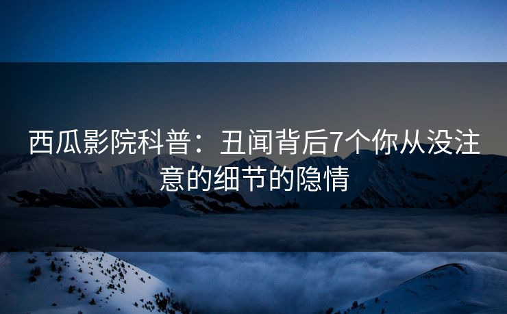 西瓜影院科普：丑闻背后7个你从没注意的细节的隐情