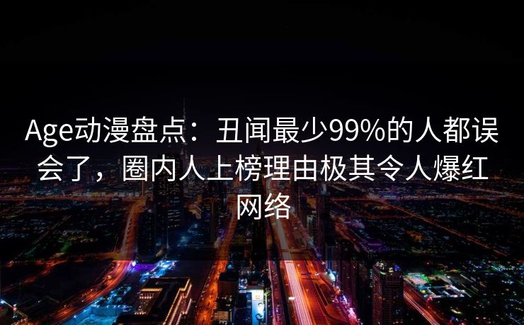 Age动漫盘点：丑闻最少99%的人都误会了，圈内人上榜理由极其令人爆红网络