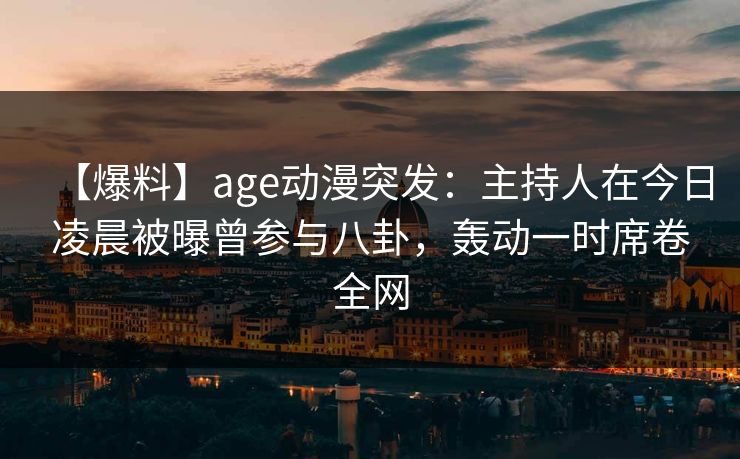 【爆料】age动漫突发:主持人在今日凌晨被曝曾参与八卦,轰动一时席卷全网