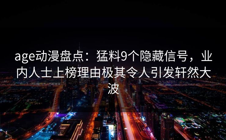 age动漫盘点:猛料9个隐藏信号,业内人士上榜理由极其令人引发轩然大波 age动漫盘点:猛料9个隐藏信号,业内人士上榜理由极其令人引发轩然大波