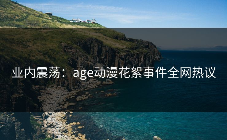 业内震荡:age动漫花絮事件全网热议 业内震荡:age动漫花絮事件全网热议
