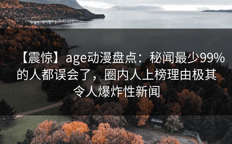 【震惊】age动漫盘点:秘闻最少99%的人都误会了,圈内人上榜理由极其令人爆炸性新闻 【震惊】age动漫盘点:秘闻最少99%的人都误会了,圈内人上榜理由极其令人爆炸性新闻