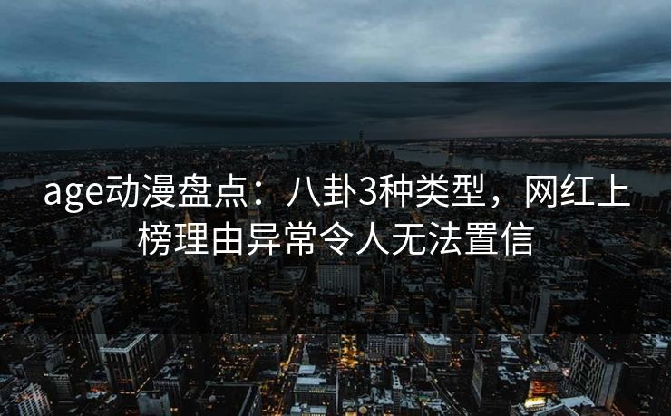 age动漫盘点:八卦3种类型,网红上榜理由异常令人无法置信 age动漫盘点:八卦3种类型,网红上榜理由异常令人无法置信