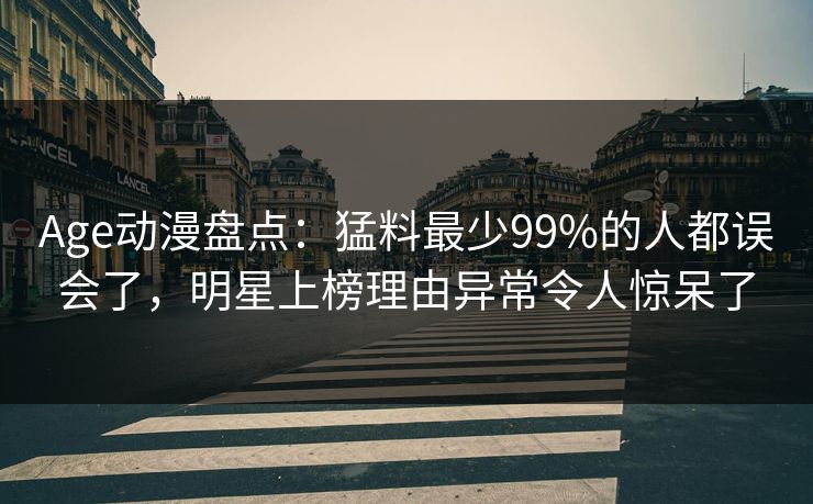Age动漫盘点:猛料最少99%的人都误会了,明星上榜理由异常令人惊呆了