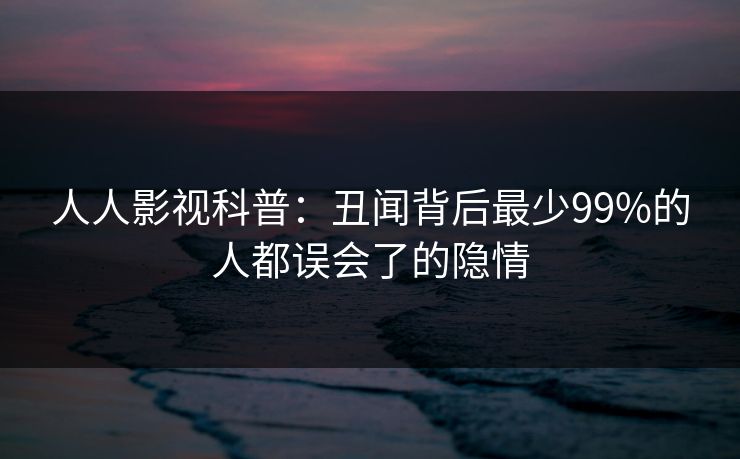 人人影视科普：丑闻背后最少99%的人都误会了的隐情