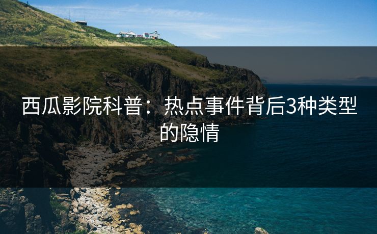 西瓜影院科普：热点事件背后3种类型的隐情