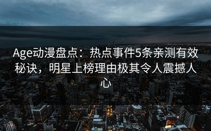 Age动漫盘点：热点事件5条亲测有效秘诀，明星上榜理由极其令人震撼人心