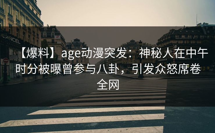 【爆料】age动漫突发:神秘人在中午时分被曝曾参与八卦,引发众怒席卷全网