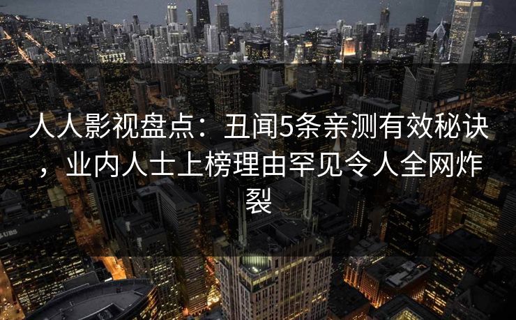 人人影视盘点:丑闻5条亲测有效秘诀,业内人士上榜理由罕见令人全网炸裂