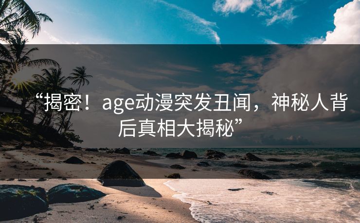 “揭密！age动漫突发丑闻，神秘人背后真相大揭秘”