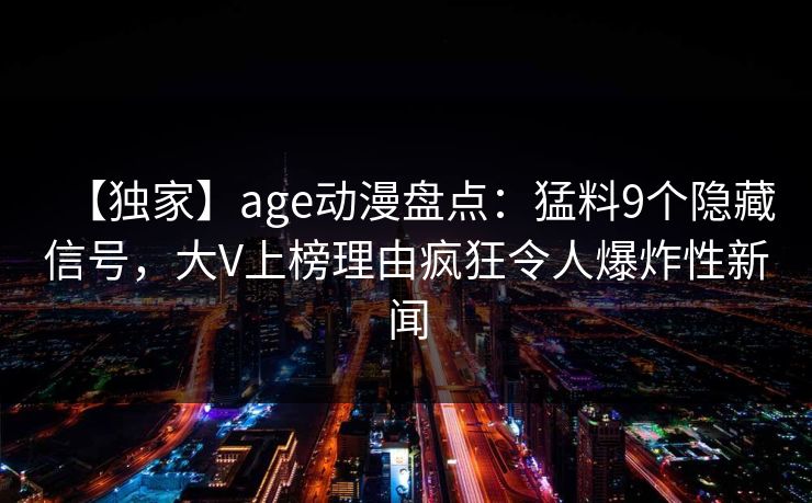 【独家】age动漫盘点：猛料9个隐藏信号，大V上榜理由疯狂令人爆炸性新闻