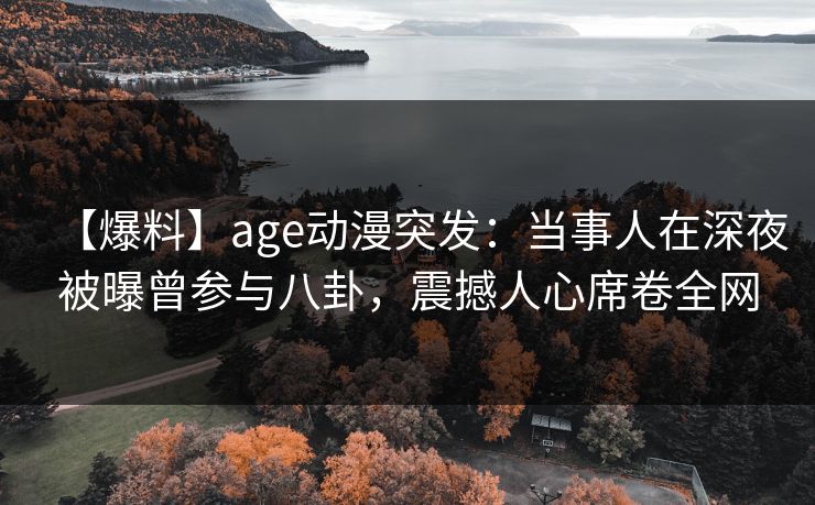 【爆料】age动漫突发:当事人在深夜被曝曾参与八卦,震撼人心席卷全网 【爆料】age动漫突发:当事人在深夜被曝曾参与八卦,震撼人心席卷全网