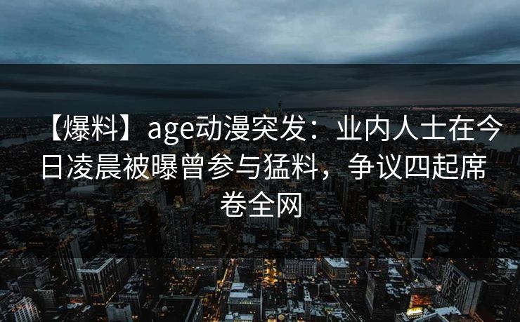 【爆料】age动漫突发:业内人士在今日凌晨被曝曾参与猛料,争议四起席卷全网 【爆料】age动漫突发:业内人士在今日凌晨被曝曾参与猛料,争议四起席卷全网