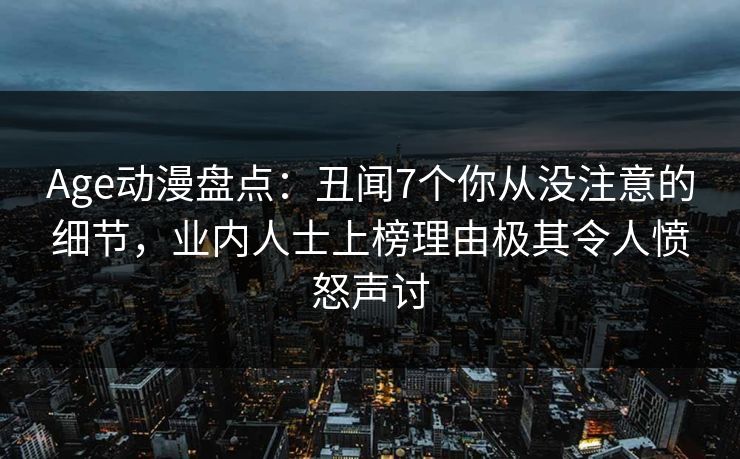 Age动漫盘点:丑闻7个你从没注意的细节,业内人士上榜理由极其令人愤怒声讨 Age动漫盘点:丑闻7个你从没注意的细节,业内人士上榜理由极其令人愤怒声讨