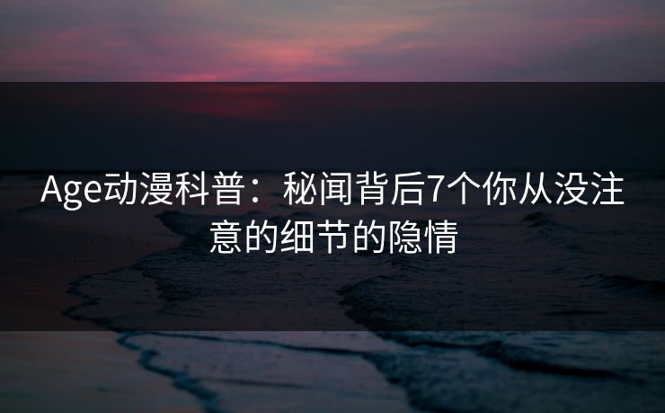 Age动漫科普：秘闻背后7个你从没注意的细节的隐情