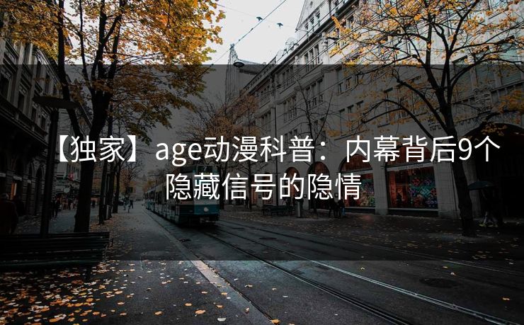 【独家】age动漫科普:内幕背后9个隐藏信号的隐情