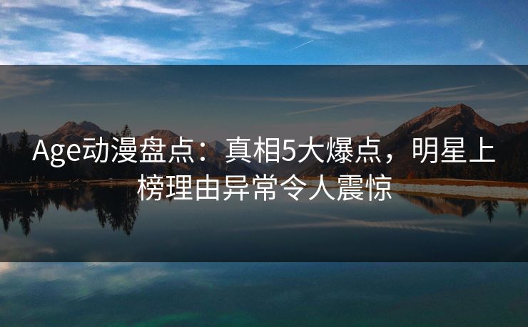 Age动漫盘点：真相5大爆点，明星上榜理由异常令人震惊
