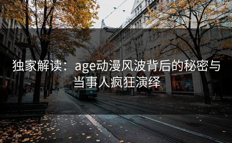 独家解读:age动漫风波背后的秘密与当事人疯狂演绎