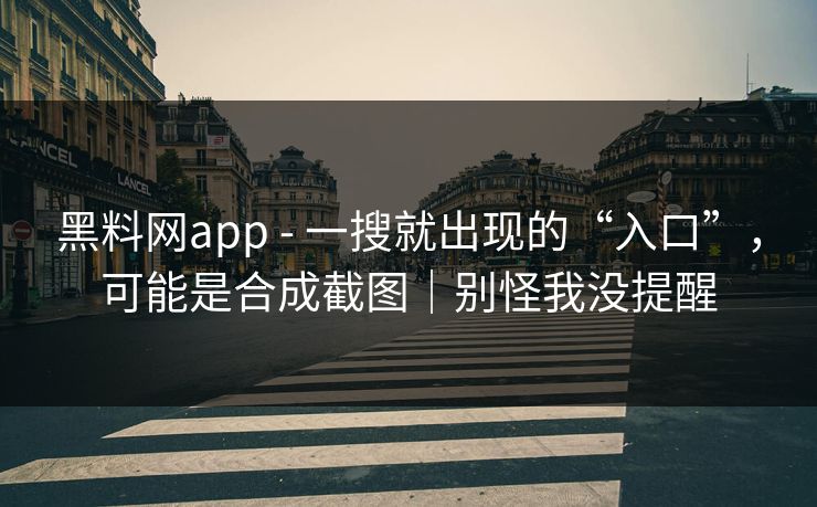 黑料网app - 一搜就出现的“入口”,可能是合成截图|别怪我没提醒