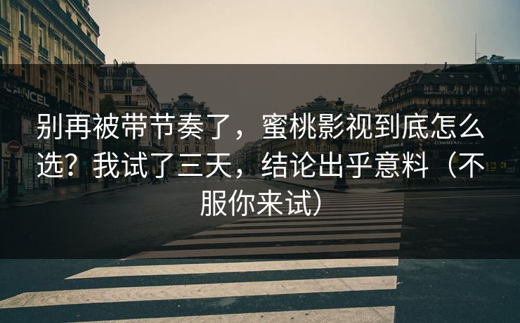 别再被带节奏了，蜜桃影视到底怎么选？我试了三天，结论出乎意料（不服你来试）