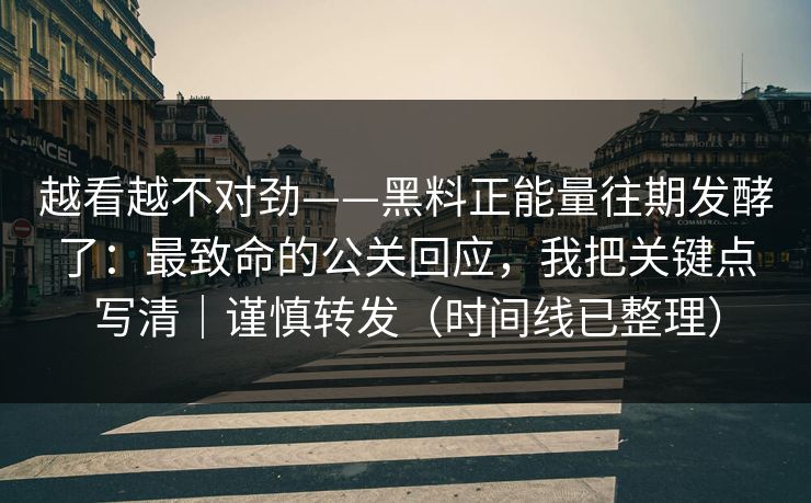 越看越不对劲——黑料正能量往期发酵了：最致命的公关回应，我把关键点写清｜谨慎转发（时间线已整理）