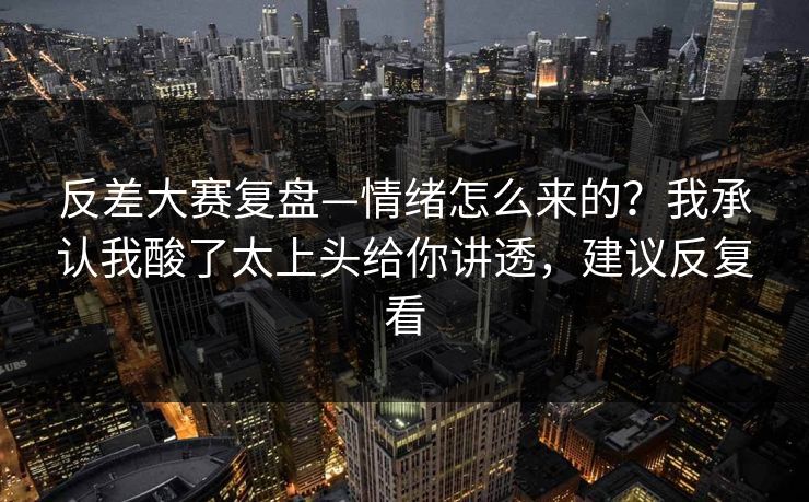 反差大赛复盘—情绪怎么来的？我承认我酸了太上头给你讲透，建议反复看